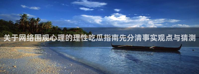 91吃瓜爆料：关于网络围观心理的理性吃瓜指南先分清事实观点与猜测
