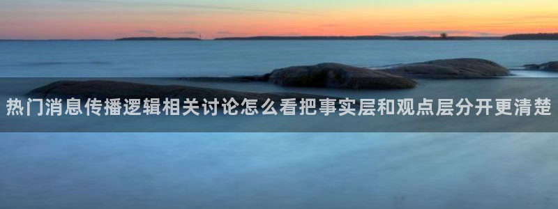 91吃瓜最新网站入口：热门消息传播逻辑相关讨论怎么看把事实层和观点层分开更清楚