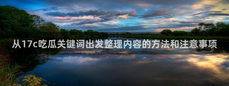 91吃瓜入口地址：从17c吃瓜关键词出发整理内容的方法和注意事项