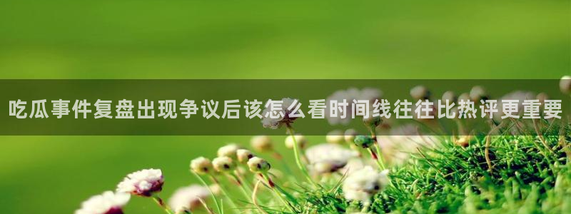 91吃瓜资讯网:吃瓜事件复盘出现争议后该怎么看时间线往往比热评更重要