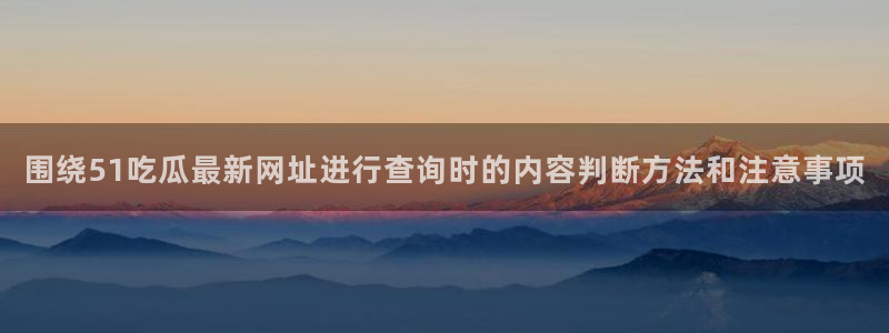 91吃瓜话题榜:围绕51吃瓜最新网址进行查询时的内容判断方法和注意事项