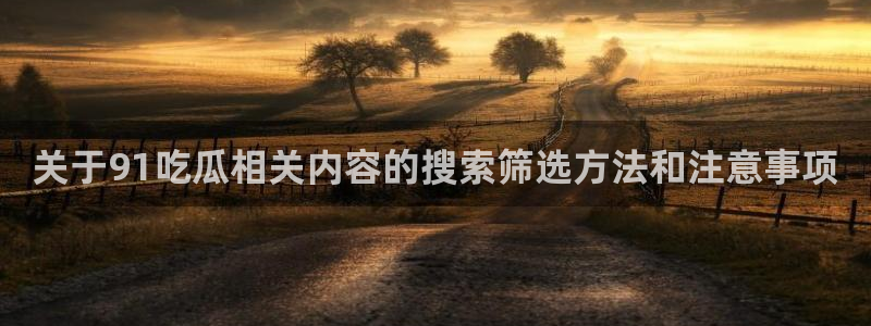91吃瓜最新地址：关于91吃瓜相关内容的搜索筛选方法和注意事项